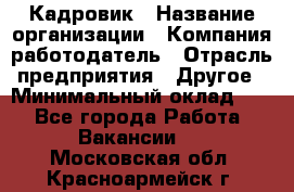 Кадровик › Название организации ­ Компания-работодатель › Отрасль предприятия ­ Другое › Минимальный оклад ­ 1 - Все города Работа » Вакансии   . Московская обл.,Красноармейск г.